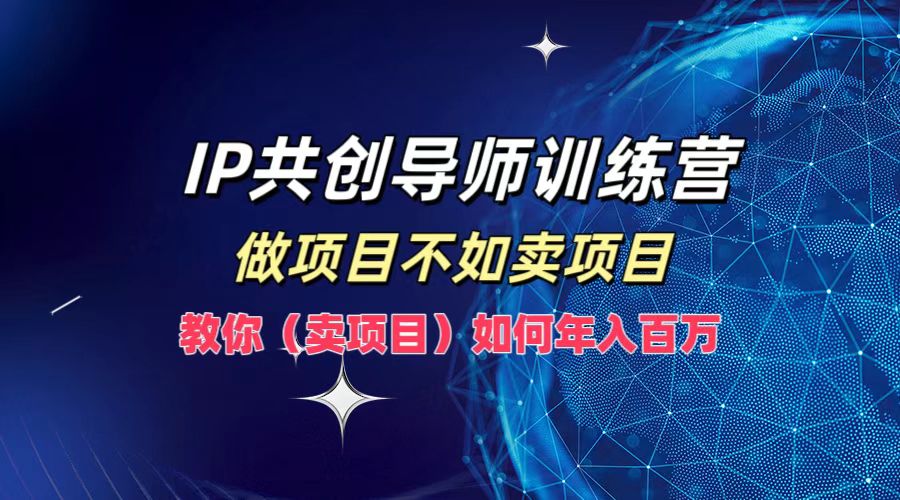 IP共创导师训练营，做项目不如卖项目，教你(卖项目)如何实现年入百万-星河轻创