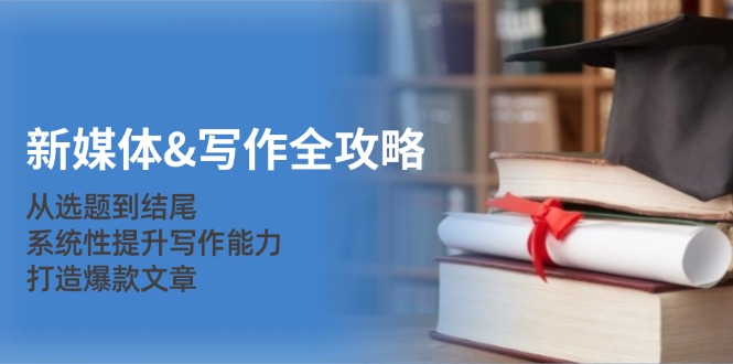 新媒体&写作全攻略：从选题到结尾，系统性提升写作能力，打造爆款文章-星河轻创