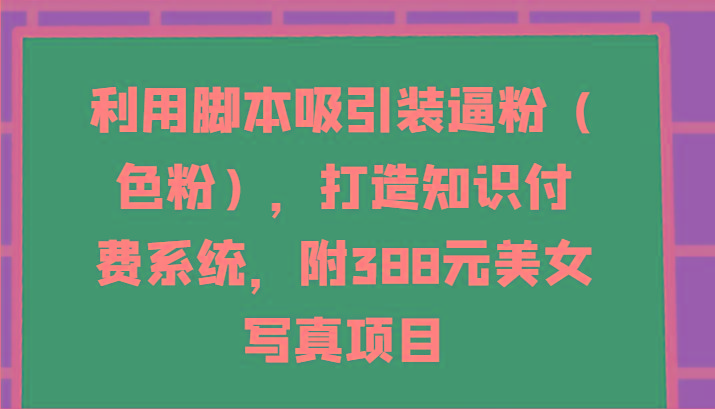 利用脚本吸引装逼粉(色粉)，打造知识付费系统，附388元美女写真项目-星河轻创