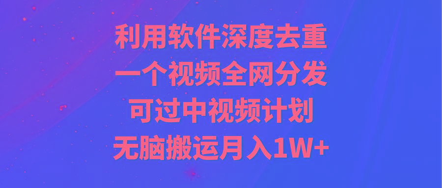利用软件深度去重，一个视频全网分发，可过中视频计划，无脑搬运月入1W+-星河轻创