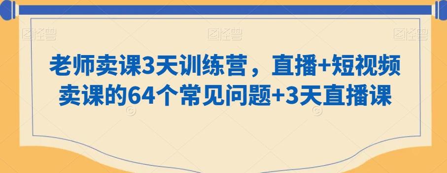 老师卖课3天训练营，直播+短视频卖课的64个常见问题+3天直播课-星河轻创