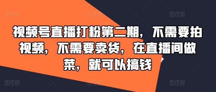 视频号直播打粉第二期，不需要拍视频，不需要卖货，在直播间做菜，就可以搞钱-星河轻创