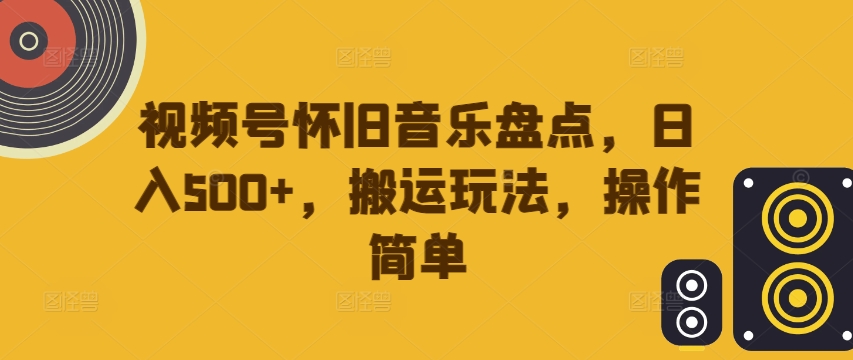 视频号怀旧音乐盘点，日入500+，搬运玩法，操作简单【揭秘】-星河轻创