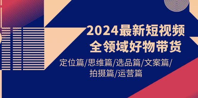 (9818期)2024最新短视频全领域好物带货 定位篇/思维篇/选品篇/文案篇/拍摄篇/运营篇-星河轻创