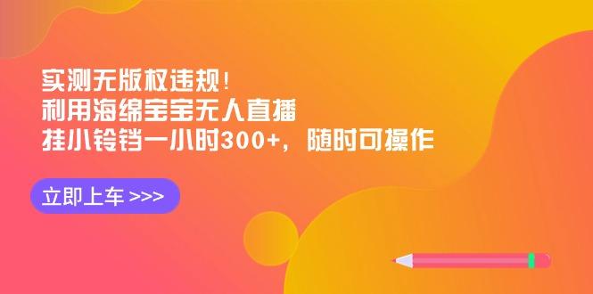 实测无版权违规！利用海绵宝宝无人直播，挂小铃铛一小时300+，随时可操作-星河轻创