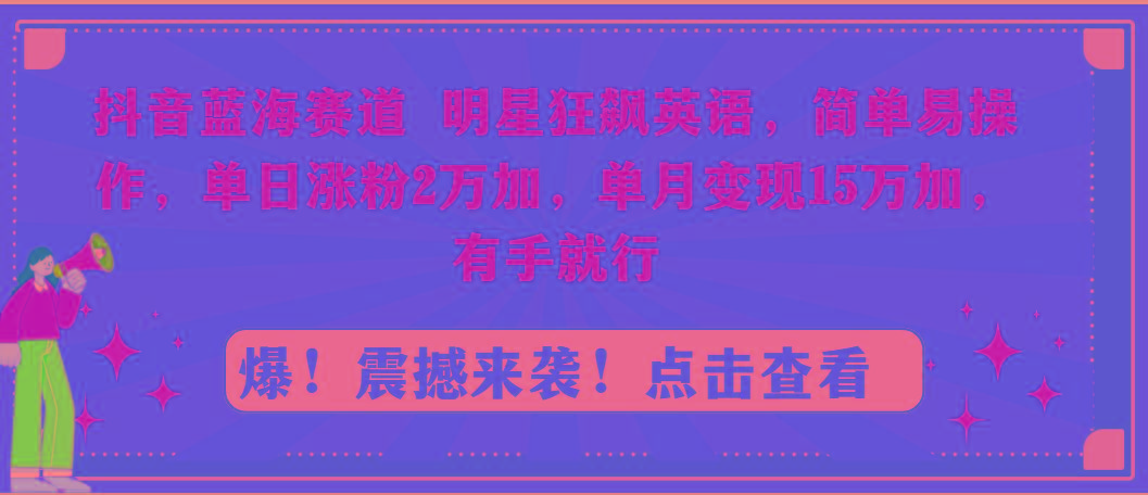 抖音蓝海赛道，明星狂飙英语，简单易操作，单日涨粉2万加，单月变现15万...-星河轻创