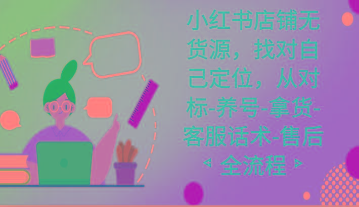 小红书店铺无货源课程，找对自己定位，从对标-养号-拿货-客服话术-售后全流程-星河轻创