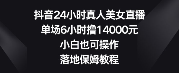 抖音24小时真人美女直播，单场6小时撸14000元，小白也可操作，落地保姆教程【揭秘】-星河轻创