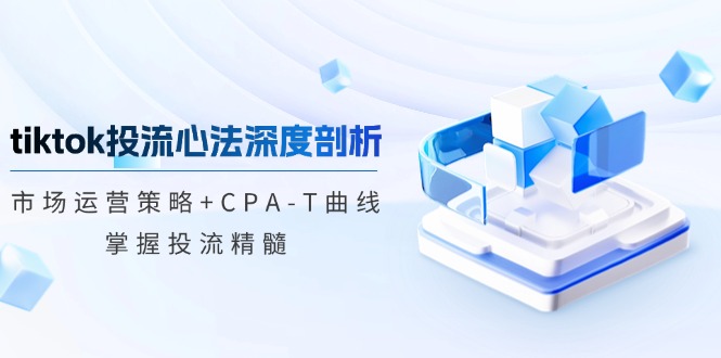 tiktok投流心法深度剖析：市场运营策略+CPA-T曲线，掌握投流精髓-星河轻创