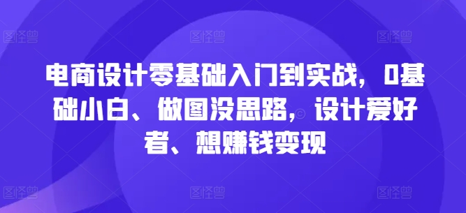 电商设计零基础入门到实战，0基础小白、做图没思路，设计爱好者、想赚钱变现-星河轻创