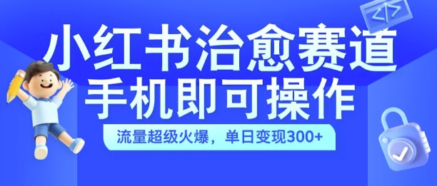 小红书治愈视频赛道，手机即可操作，流量超级火爆，单日变现300+【揭秘】-星河轻创