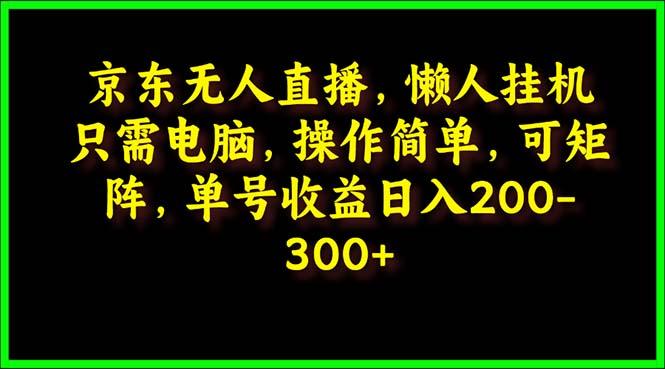 (9973期)京东无人直播，电脑挂机，操作简单，懒人专属，可矩阵操作 单号日入200-300-星河轻创