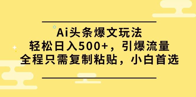 (9853期)Ai头条爆文玩法，轻松日入500+，引爆流量全程只需复制粘贴，小白首选-星河轻创
