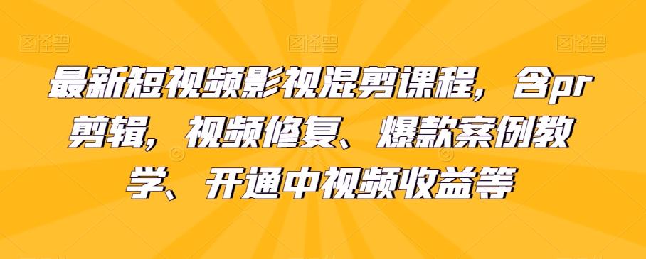 最新短视频影视混剪课程，含pr剪辑，视频修复、爆款案例教学、开通中视频收益等-星河轻创