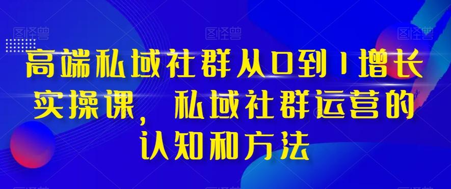 高端私域社群从0到1增长实操课，私域社群运营的认知和方法-星河轻创