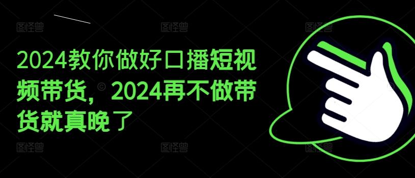 2024教你做好口播短视频带货，2024再不做带货就真晚了-星河轻创