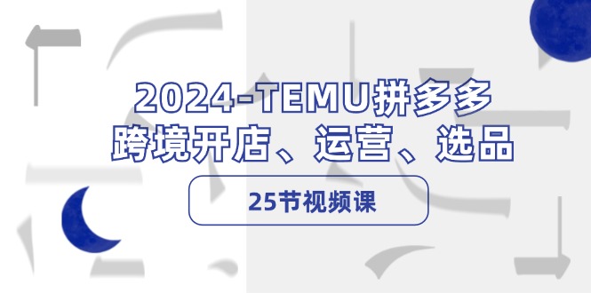 2024-TEMU拼多多·跨境开店、运营、选品(25节视频课-星河轻创