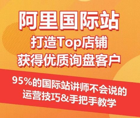 【阿里国际站】打造Top店铺&获得优质询盘客户，​95%的国际站讲师不会说的运营技巧-星河轻创