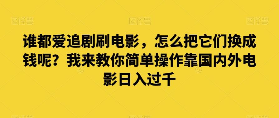 谁都爱追剧刷电影，怎么把它们换成钱呢？我来教你简单操作靠国内外电影日入过千【揭秘】-星河轻创