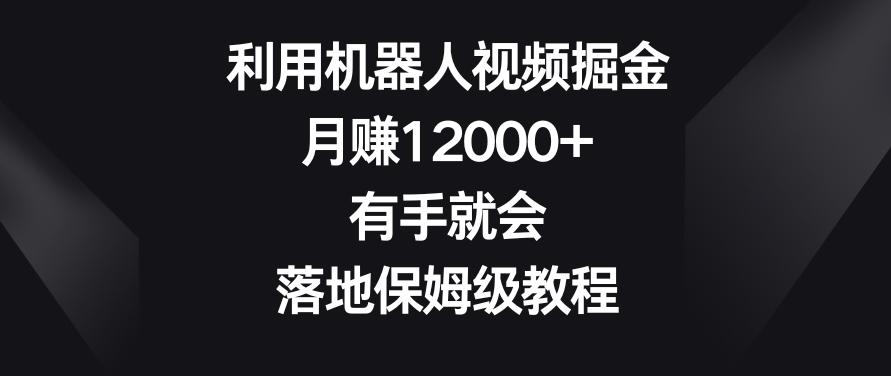 利用机器人视频掘金，月赚12000+，有手就会，落地保姆级教程【揭秘】-星河轻创