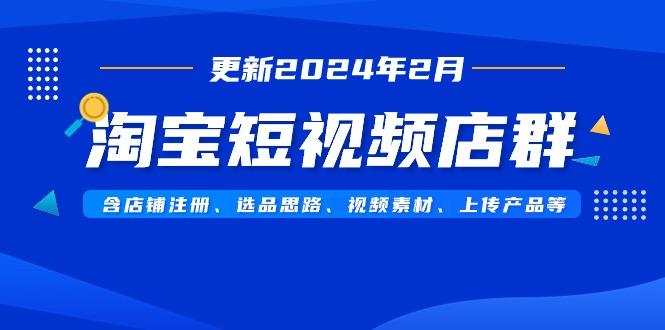 淘宝短视频店群(更新2024年2月)含店铺注册、选品思路、视频素材、上传...-星河轻创