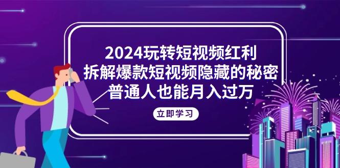 2024玩转短视频红利，拆解爆款短视频隐藏的秘密，普通人也能月入过万-星河轻创