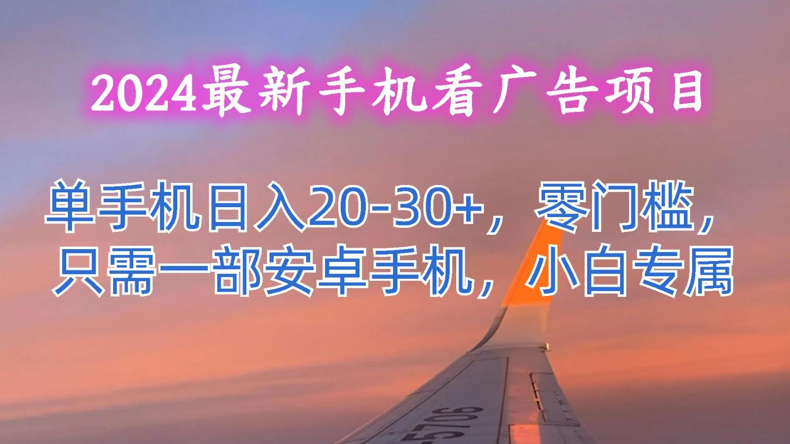 2024最新手机看广告项目，单手机日入20-30+，零门槛，只需一部安卓手机，小白专属-星河轻创