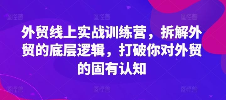 外贸线上实战训练营，拆解外贸的底层逻辑，打破你对外贸的固有认知-星河轻创