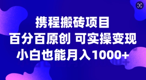 携程搬砖项目，百分百原创，可实操变现，新手小白月入1k+【揭秘】-星河轻创