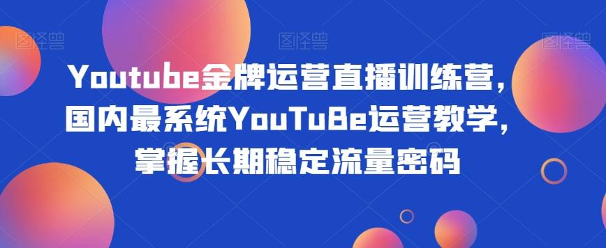 Youtube金牌运营直播训练营，国内最系统YouTuBe运营教学，掌握长期稳定流量密码-星河轻创