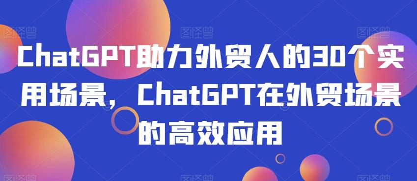 ChatGPT助力外贸人的30个实用场景，ChatGPT在外贸场景的高效应用-星河轻创