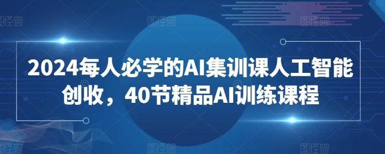 2024每人必学的AI集训课人工智能创收，40节精品AI训练课程-星河轻创