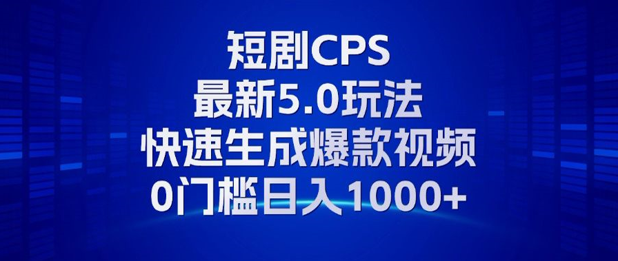 11月最新短剧CPS玩法，快速生成爆款视频，小白0门槛轻松日入1000+-星河轻创