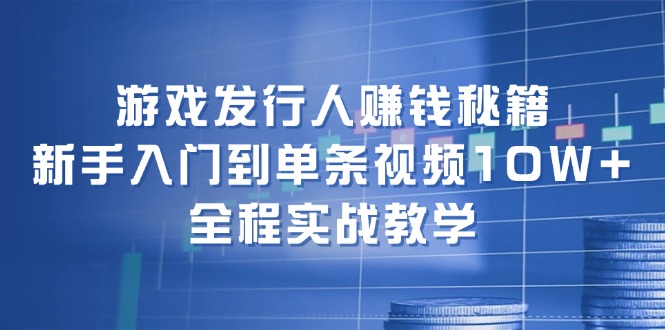 游戏发行人赚钱秘籍：新手入门到单条视频10W+，全程实战教学-星河轻创