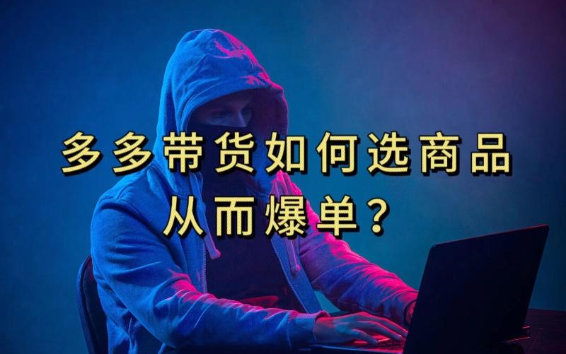 多多视频带货选什么商品链接才能爆单，10分钟教会你，爆单不是浮云【揭秘】-星河轻创