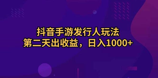 抖音手游发行人玩法，第二天出收益，日入1000+-星河轻创