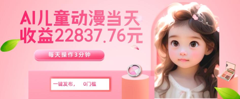 AI儿童动漫、当天收益22837.76元？每天仅需3分钟、无脑搬运、一键生成-星河轻创