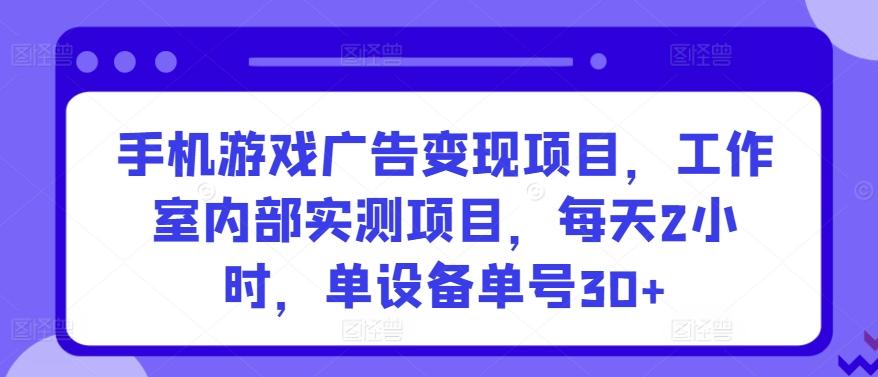 手机游戏广告变现项目，工作室内部实测项目，每天2小时，单设备单号30+【揭秘】-星河轻创