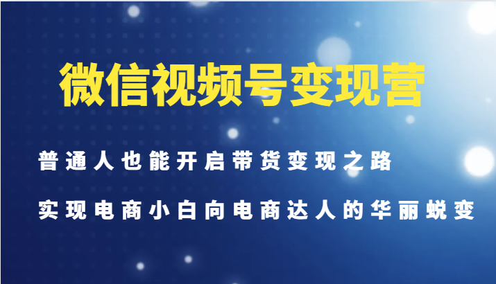 微信视频号变现营-普通人也能开启带货变现之路，实现电商小白向电商达人的华丽蜕变-星河轻创