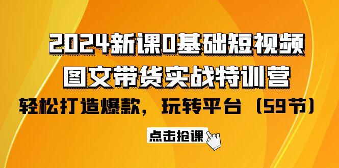 (9911期)2024新课0基础短视频+图文带货实战特训营：玩转平台，轻松打造爆款(59节)-星河轻创