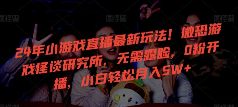 24年小游戏直播最新玩法！微恐游戏怪谈研究所，无需露脸，0粉开播，小白轻松月入5W+【揭秘】-星河轻创