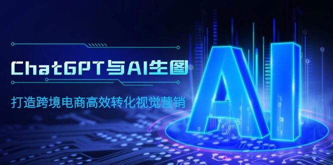 (9868期)ChatGPT与AI生图，打造跨境电商高效转化视觉营销-星河轻创