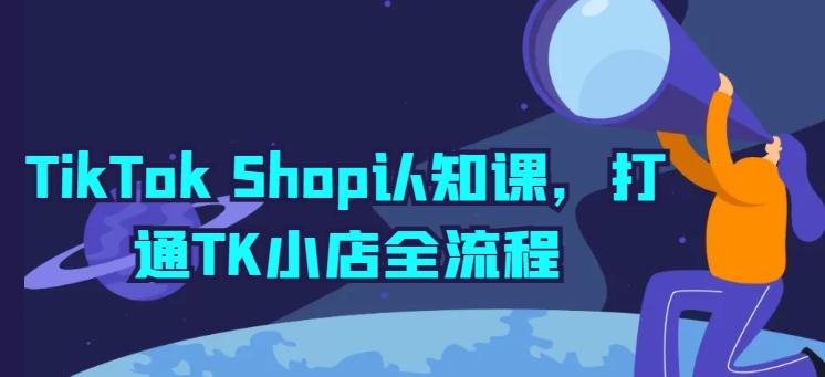 TikTok Shop认知课，打通TK小店全流程-星河轻创