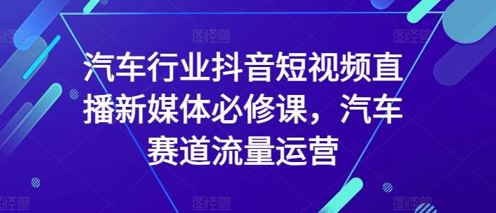 汽车行业抖音短视频直播新媒体必修课，汽车赛道流量运营-星河轻创