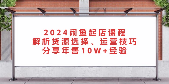 2024闲鱼起店课程：解析货源选择、运营技巧，分享年售10W+经验-星河轻创
