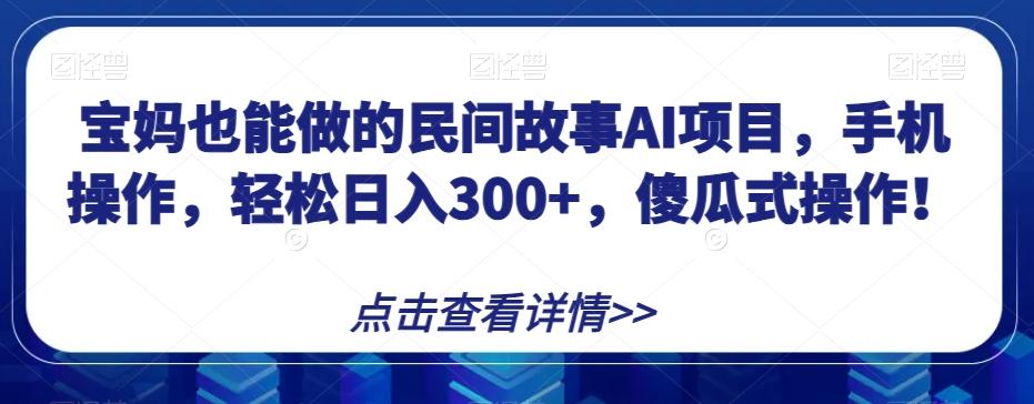 宝妈也能做的民间故事AI项目，手机操作，轻松日入300+，傻瓜式操作！【揭秘】-星河轻创
