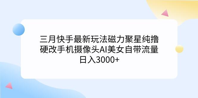 (9247期)三月快手最新玩法磁力聚星纯撸，硬改手机摄像头AI美女自带流量日入3000+…-星河轻创