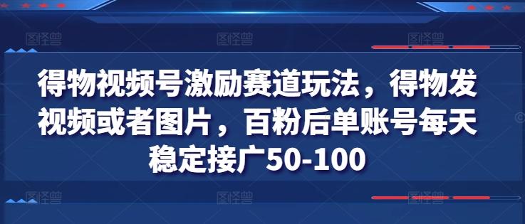 得物视频号激励赛道玩法，得物发视频或者图片，百粉后单账号每天稳定接广50-100-星河轻创