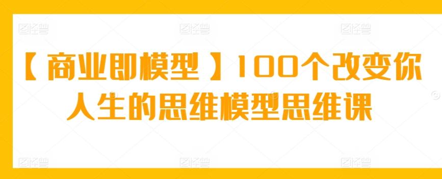 【商业即模型】100个改变你人生的思维模型思维课-星河轻创