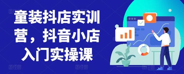 童装抖店实训营，抖音小店入门实操课-星河轻创